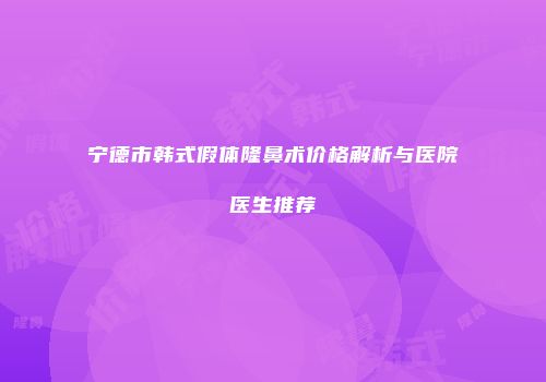 宁德市韩式假体隆鼻术价格解析与医院医生推荐