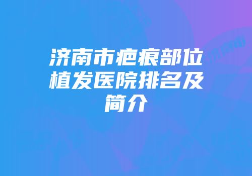 济南市疤痕部位植发医院排名及简介