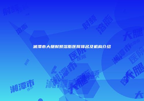 湘潭市大腿射频溶脂医院排名及机构介绍