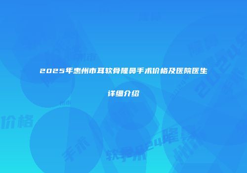 2025年惠州市耳软骨隆鼻手术价格及医院医生详细介绍