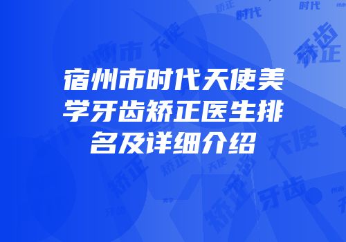 宿州市时代天使美学牙齿矫正医生排名及详细介绍