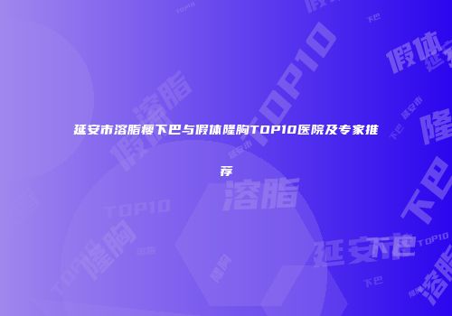 延安市溶脂瘦下巴与假体隆胸TOP10医院及专家推荐