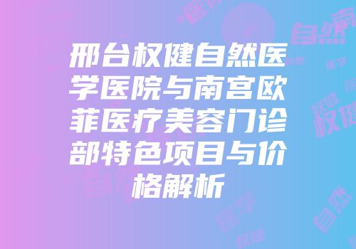 邢台权健自然医学医院与南宫欧菲医疗美容门诊部特色项目与价格解析