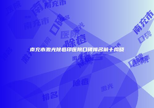 南充市激光除痘印医院口碑排名前十揭晓