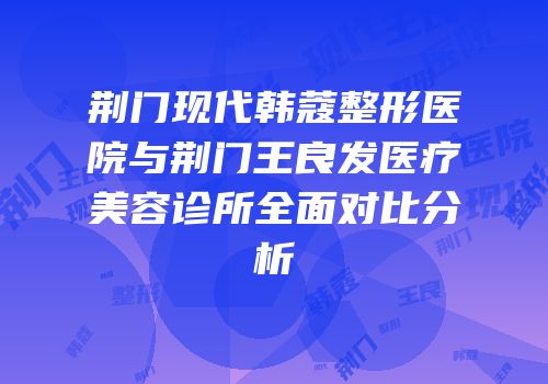荆门现代韩蔻整形医院与荆门王良发医疗美容诊所全面对比分析