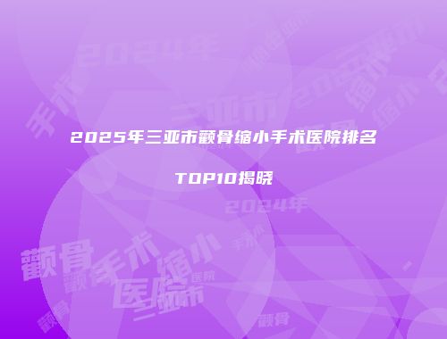 2025年三亚市颧骨缩小手术医院排名TOP10揭晓