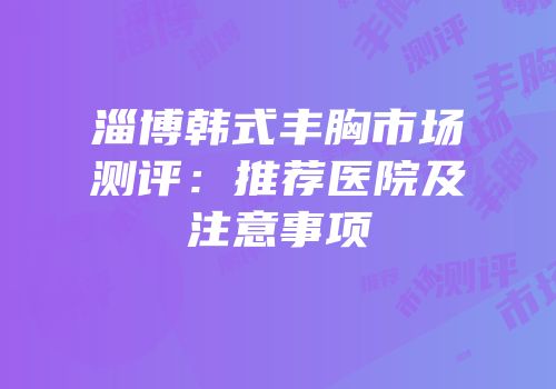 淄博韩式丰胸市场测评：推荐医院及注意事项