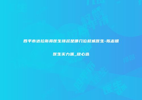 四平市达拉斯鼻医生排名是哪几位权威医生-陈志银医生实力派_放心选