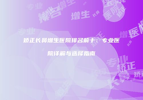 矫正长鼻增生医院排名前十：专业医院详解与选择指南
