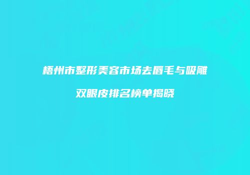 梧州市整形美容市场去唇毛与吸雕双眼皮排名榜单揭晓
