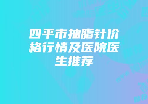 四平市抽脂针价格行情及医院医生推荐