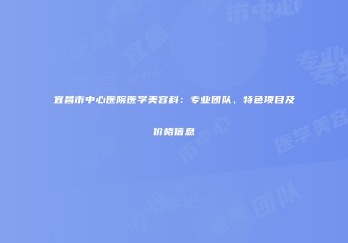 宜昌市中心医院医学美容科：专业团队、特色项目及价格信息