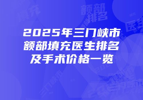 2025年三门峡市额部填充医生排名及手术价格一览