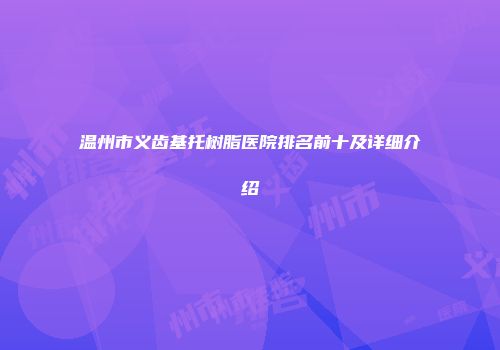 温州市义齿基托树脂医院排名前十及详细介绍