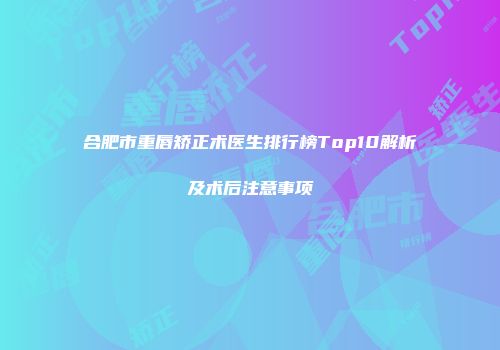 合肥市重唇矫正术医生排行榜Top10解析及术后注意事项