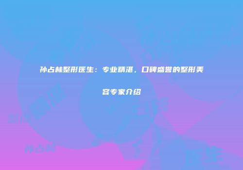 孙占林整形医生：专业精湛，口碑盛誉的整形美容专家介绍