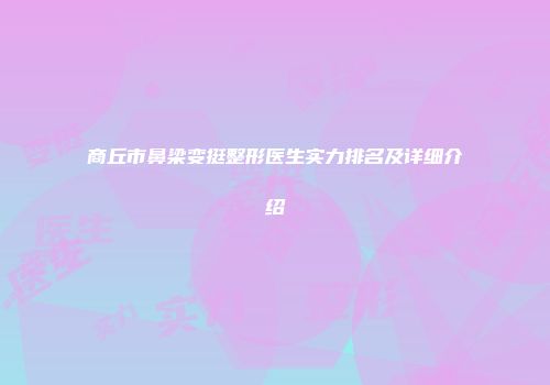 商丘市鼻梁变挺整形医生实力排名及详细介绍