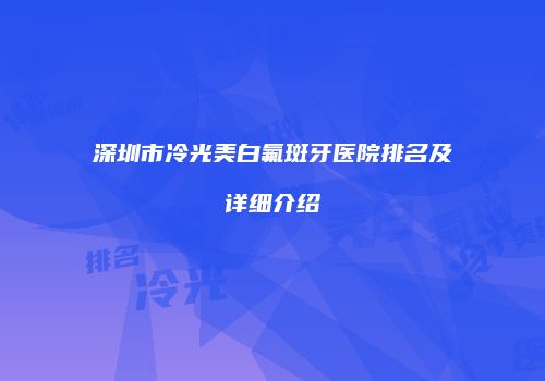 深圳市冷光美白氟斑牙医院排名及详细介绍