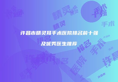 许昌市精灵耳手术医院排名前十强及优秀医生推荐