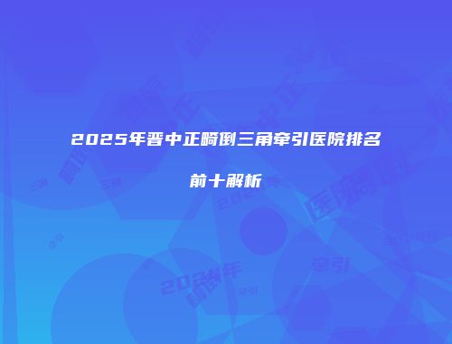 2025年晋中正畸倒三角牵引医院排名前十解析