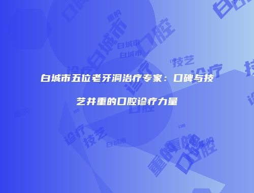 白城市五位老牙洞治疗专家：口碑与技艺并重的口腔诊疗力量