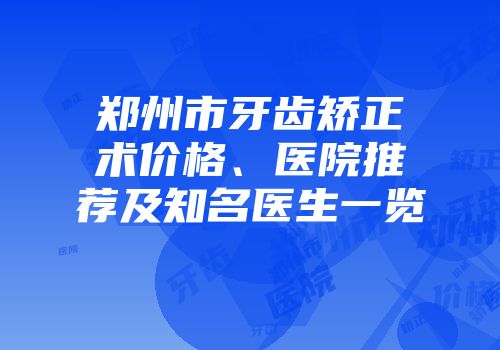 郑州市牙齿矫正术价格、医院推荐及知名医生一览