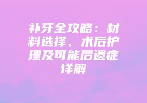 补牙全攻略：材料选择、术后护理及可能后遗症详解