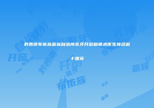 黔西南布依族苗族自治州乳牙开窗助萌术医生排名前十推荐