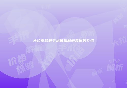 大拉皮除皱手术价格解析及优势介绍