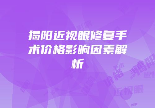 揭阳近视眼修复手术价格影响因素解析