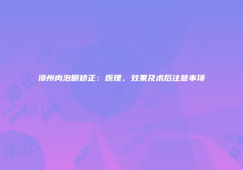 漳州肉泡眼矫正：原理、效果及术后注意事项