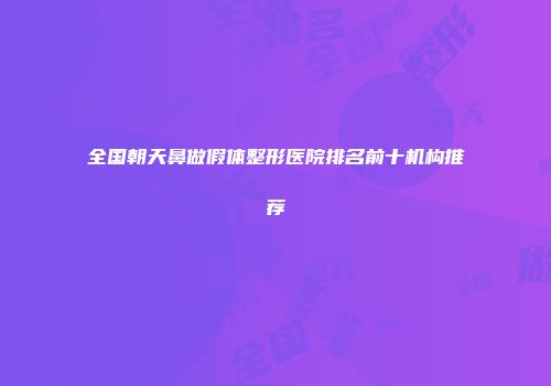 全国朝天鼻做假体整形医院排名前十机构推荐