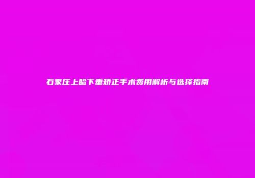 石家庄上睑下垂矫正手术费用解析与选择指南