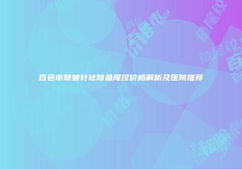 百色市除皱针祛除鱼尾纹价格解析及医院推荐
