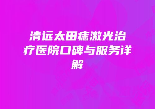 清远太田痣激光治疗医院口碑与服务详解