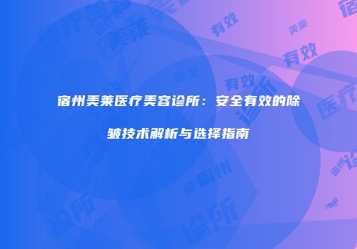 宿州美莱医疗美容诊所：安全有效的除皱技术解析与选择指南