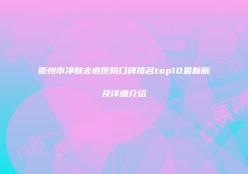 衢州市净肤去痘医院口碑排名top10最新版及详细介绍