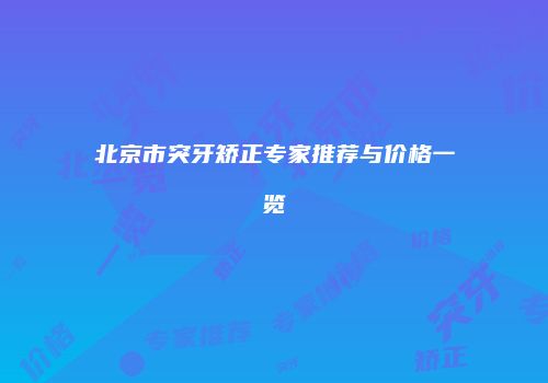 北京市突牙矫正专家推荐与价格一览