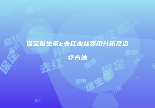 保定维生素E去红血丝费用分析及治疗方法