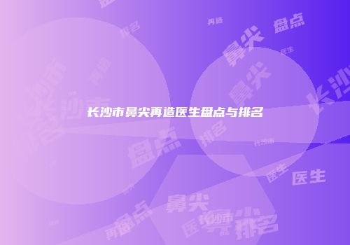 长沙市鼻尖再造医生盘点与排名