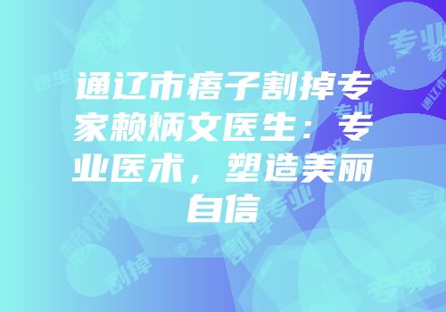 通辽市痦子割掉专家赖炳文医生：专业医术，塑造美丽自信