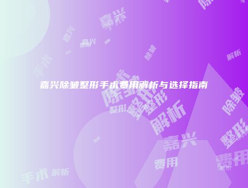 嘉兴除皱整形手术费用解析与选择指南