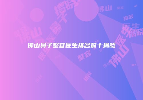 佛山鼻子整容医生排名前十揭晓