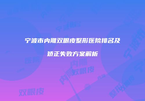 宁波市内雕双眼皮整形医院排名及矫正失败方案解析