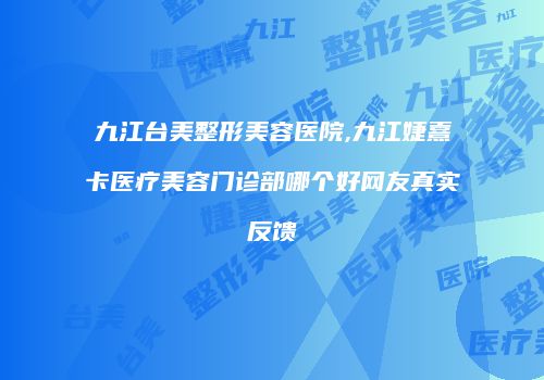 九江台美整形美容医院,九江婕熹卡医疗美容门诊部哪个好网友真实反馈