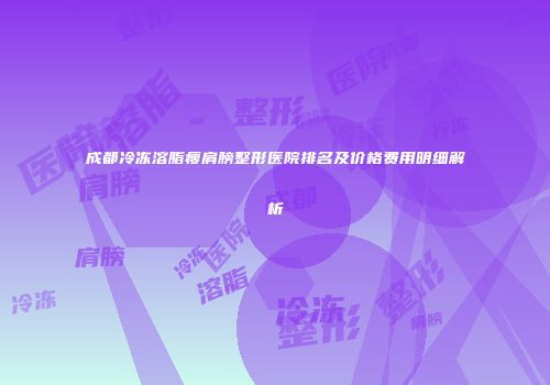 成都冷冻溶脂瘦肩膀整形医院排名及价格费用明细解析