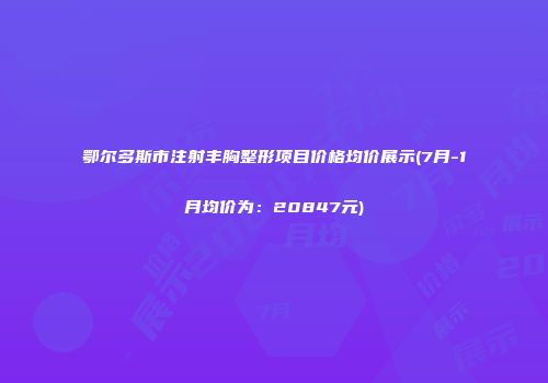 鄂尔多斯市注射丰胸整形项目价格均价展示(7月-1月均价为：20847元)