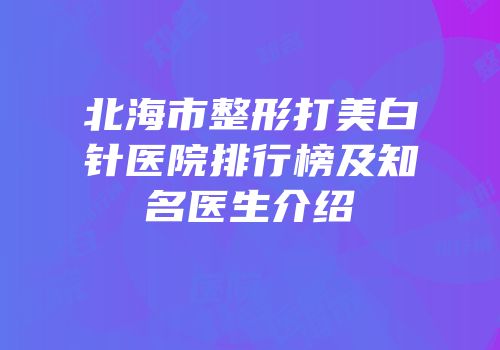 北海市整形打美白针医院排行榜及知名医生介绍