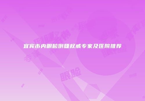 宜宾市内眼睑倒睫权威专家及医院推荐