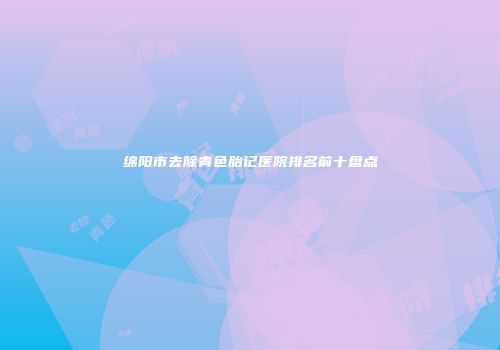 绵阳市去除青色胎记医院排名前十盘点